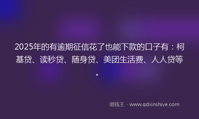 2025年的有逾期征信花了也能下款的口子有：柯基贷、读秒贷、随身贷、美团生活费、人人贷等。