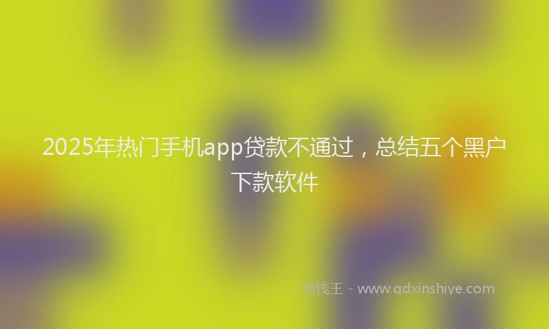 2025年热门手机app贷款不通过，总结五个黑户下款软件