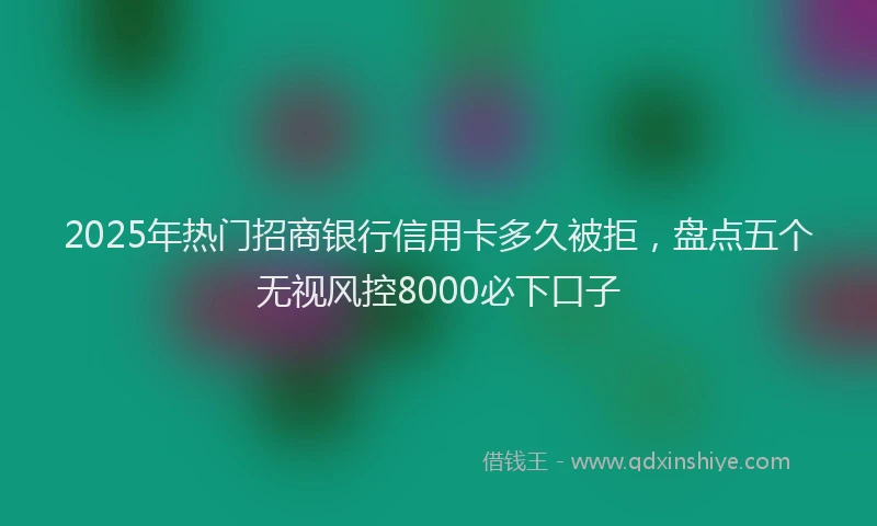 2025年热门招商银行信用卡多久被拒，盘点五个无视风控8000必下口子