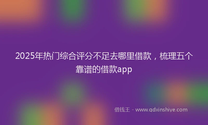 2025年热门综合评分不足去哪里借款，梳理五个靠谱的借款app