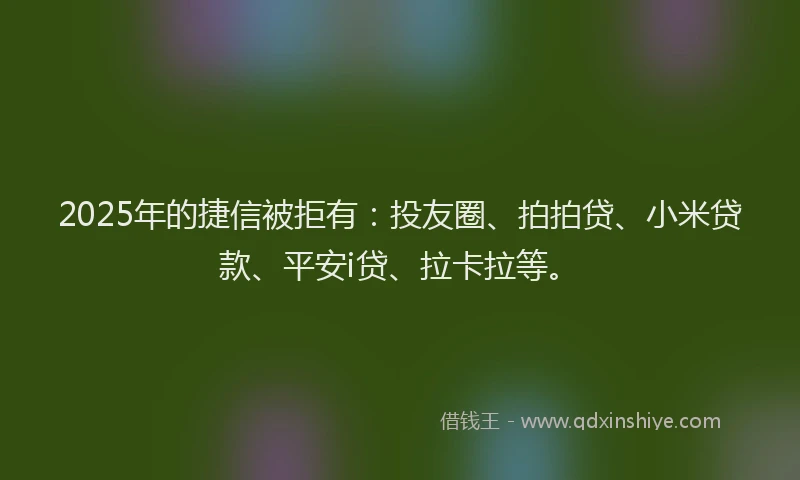 2025年的捷信被拒有：投友圈、拍拍贷、小米贷款、平安i贷、拉卡拉等。