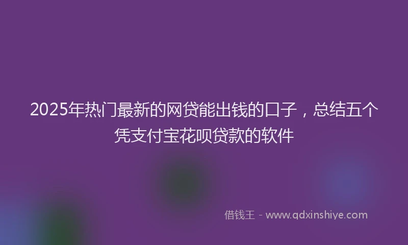 2025年热门最新的网贷能出钱的口子，总结五个凭支付宝花呗贷款的软件