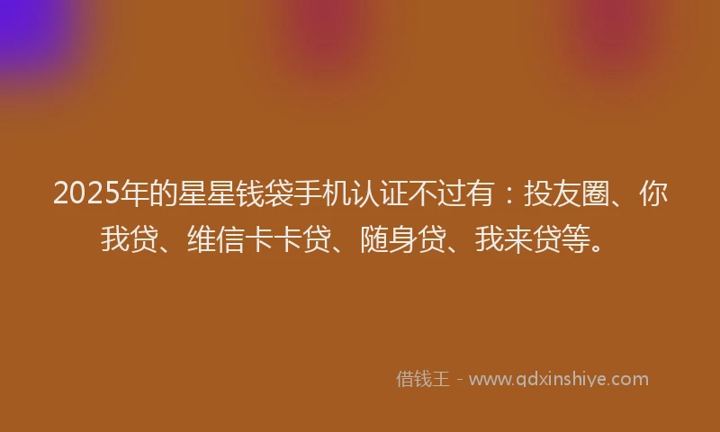 2025年的星星钱袋手机认证不过有：投友圈、你我贷、维信卡卡贷、随身贷、我来贷等。