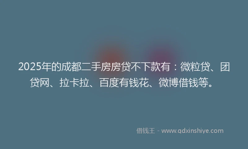 2025年的成都二手房房贷不下款有：微粒贷、团贷网、拉卡拉、百度有钱花、微博借钱等。