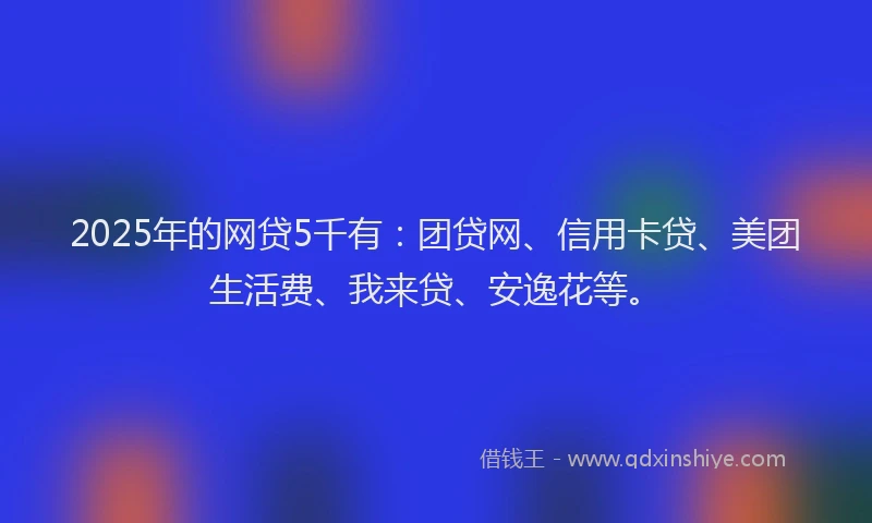 2025年的网贷5千有：团贷网、信用卡贷、美团生活费、我来贷、安逸花等。