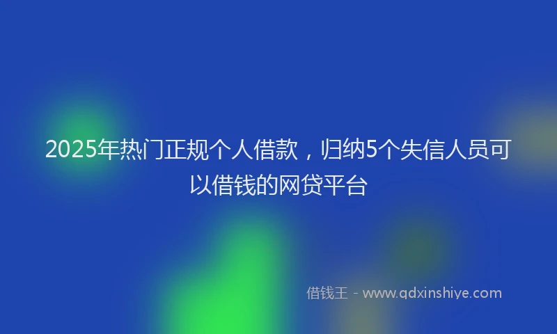 2025年热门正规个人借款，归纳5个失信人员可以借钱的网贷平台