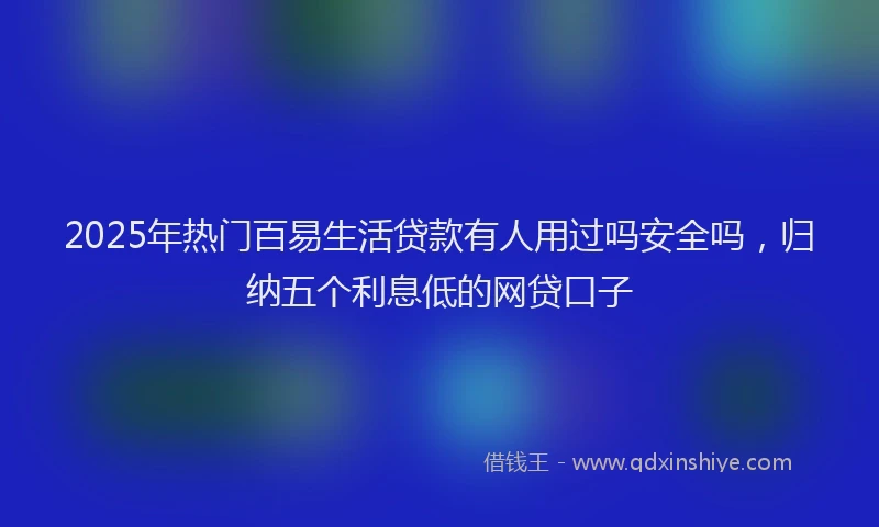 2025年热门百易生活贷款有人用过吗安全吗，归纳五个利息低的网贷口子
