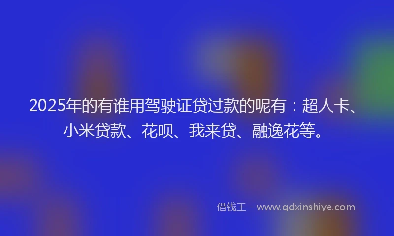 2025年的有谁用驾驶证贷过款的呢有：超人卡、小米贷款、花呗、我来贷、融逸花等。