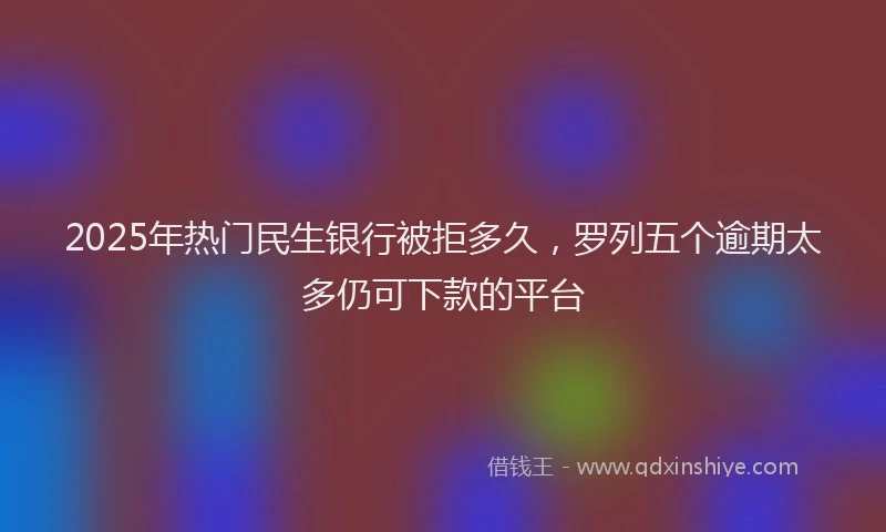 2025年热门民生银行被拒多久，罗列五个逾期太多仍可下款的平台
