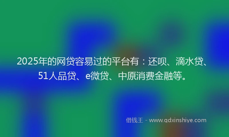 2025年的网贷容易过的平台有：还呗、滴水贷、51人品贷、e微贷、中原消费金融等。