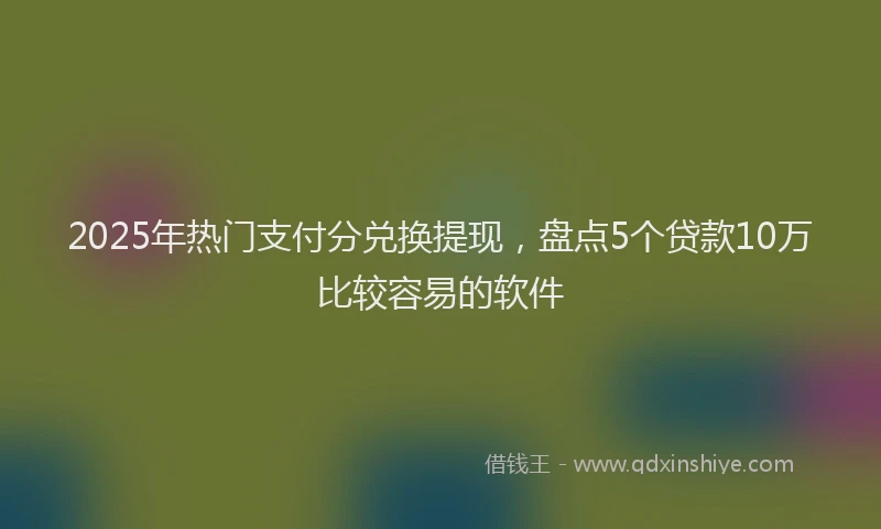 2025年热门支付分兑换提现，盘点5个贷款10万比较容易的软件