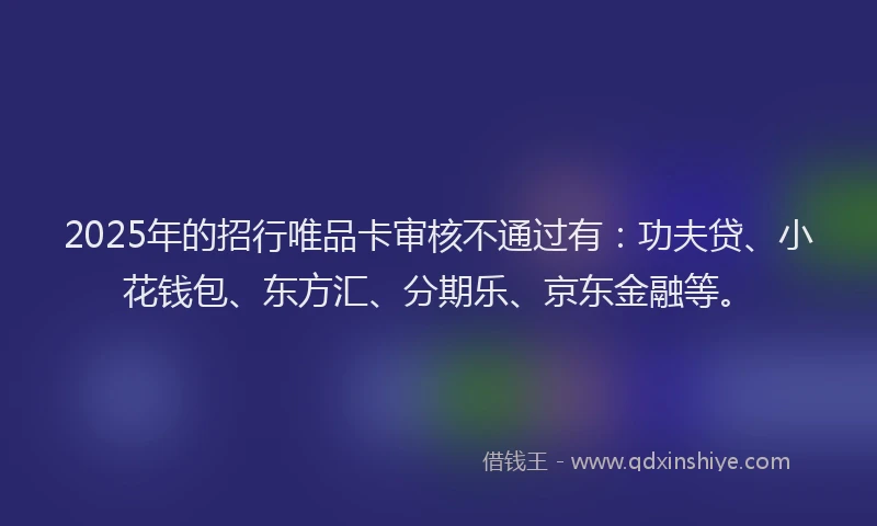 2025年的招行唯品卡审核不通过有：功夫贷、小花钱包、东方汇、分期乐、京东金融等。