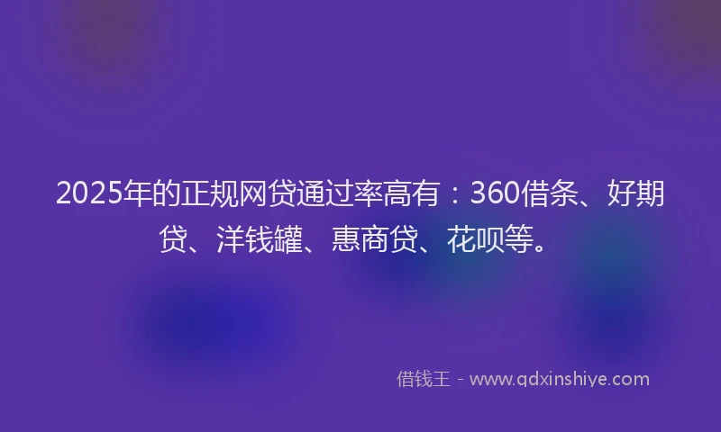 2025年的正规网贷通过率高有：360借条、好期贷、洋钱罐、惠商贷、花呗等。