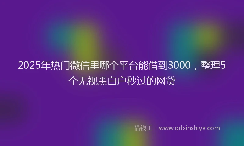 2025年热门微信里哪个平台能借到3000，整理5个无视黑白户秒过的网贷
