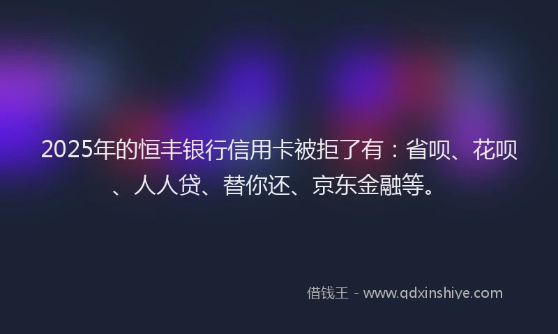 2025年的恒丰银行信用卡被拒了有：省呗、花呗、人人贷、替你还、京东金融等。