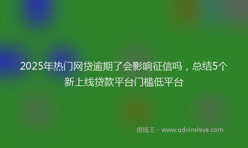 2025年热门网贷逾期了会影响征信吗，总结5个新上线贷款平台门槛低平台