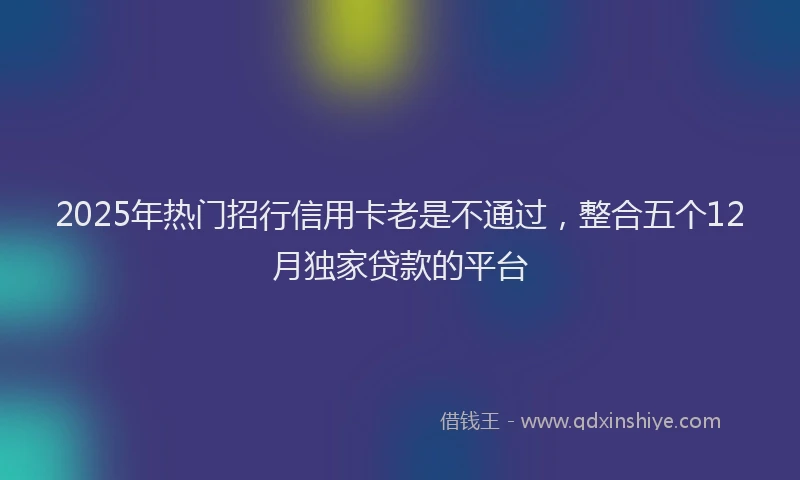 2025年热门招行信用卡老是不通过，整合五个12月独家贷款的平台