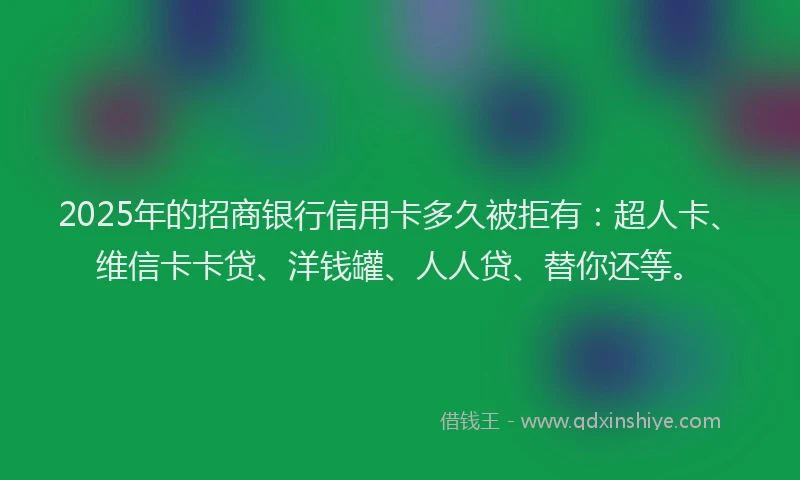 2025年的招商银行信用卡多久被拒有：超人卡、维信卡卡贷、洋钱罐、人人贷、替你还等。