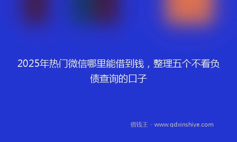 2025年热门微信哪里能借到钱，整理五个不看负债查询的口子