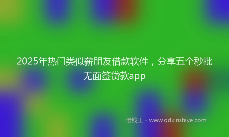 2025年热门类似薪朋友借款软件，分享五个秒批无面签贷款app