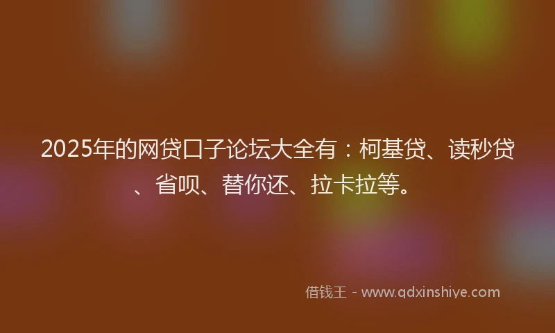 2025年的网贷口子论坛大全有：柯基贷、读秒贷、省呗、替你还、拉卡拉等。
