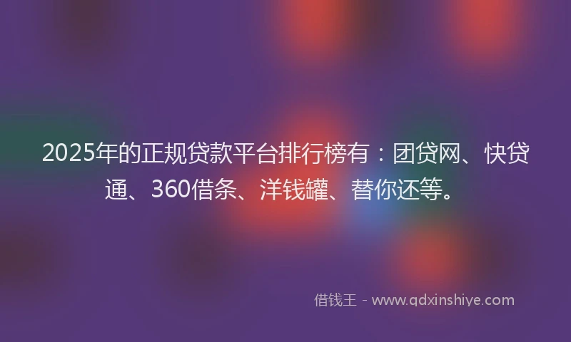 2025年的正规贷款平台排行榜有：团贷网、快贷通、360借条、洋钱罐、替你还等。