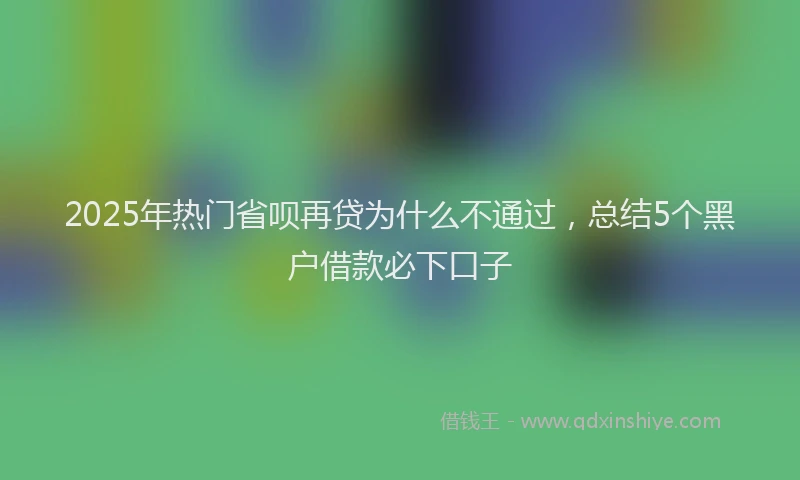 2025年热门省呗再贷为什么不通过，总结5个黑户借款必下口子