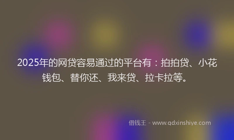 2025年的网贷容易通过的平台有：拍拍贷、小花钱包、替你还、我来贷、拉卡拉等。