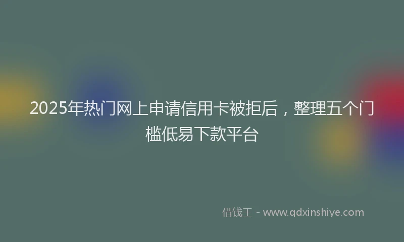2025年热门网上申请信用卡被拒后，整理五个门槛低易下款平台