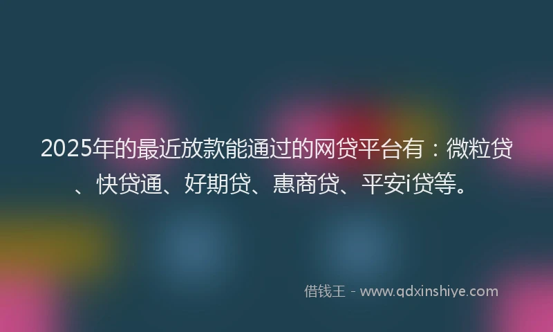 2025年的最近放款能通过的网贷平台有：微粒贷、快贷通、好期贷、惠商贷、平安i贷等。