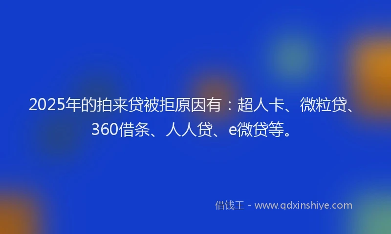 2025年的拍来贷被拒原因有：超人卡、微粒贷、360借条、人人贷、e微贷等。