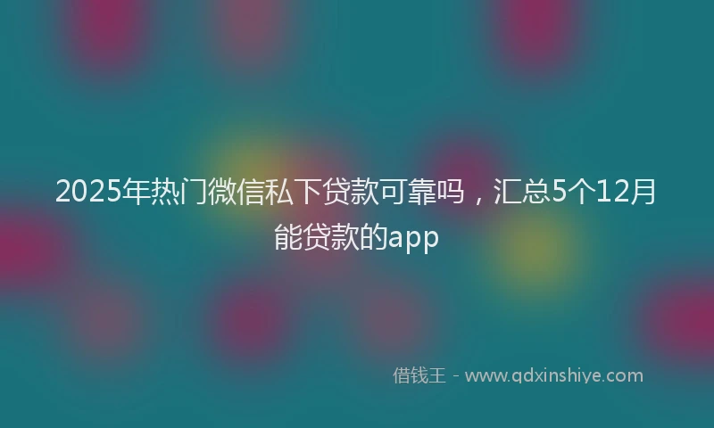 2025年热门微信私下贷款可靠吗，汇总5个12月能贷款的app
