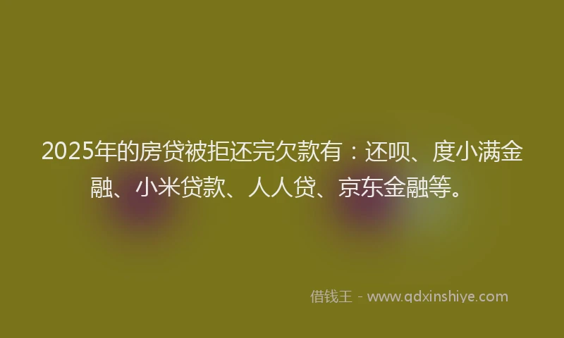 2025年的房贷被拒还完欠款有：还呗、度小满金融、小米贷款、人人贷、京东金融等。