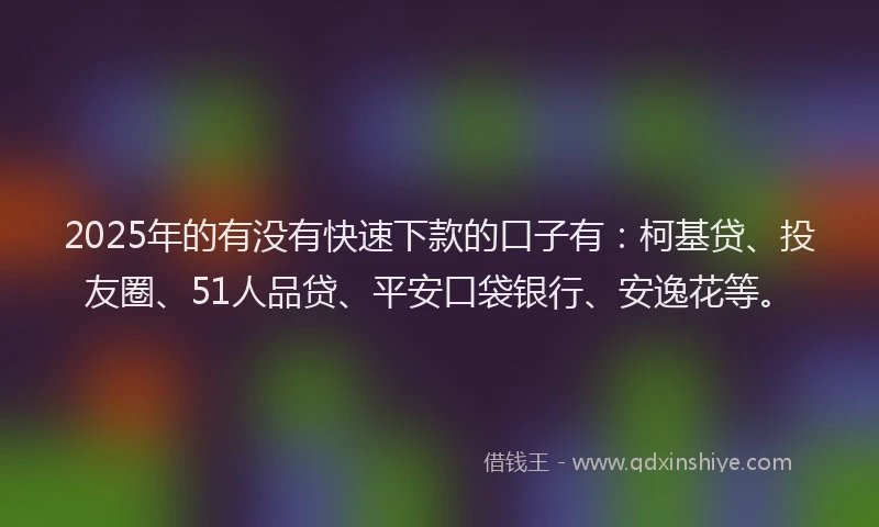 2025年的有没有快速下款的口子有：柯基贷、投友圈、51人品贷、平安口袋银行、安逸花等。
