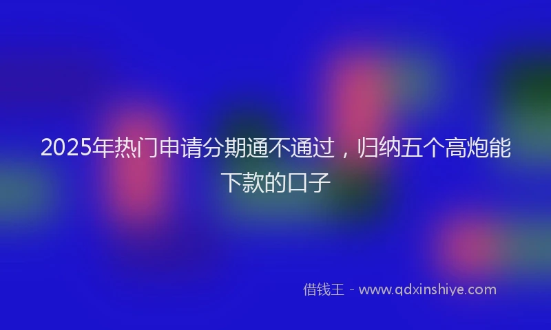 2025年热门申请分期通不通过，归纳五个高炮能下款的口子