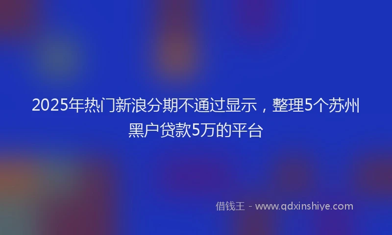 2025年热门新浪分期不通过显示，整理5个苏州黑户贷款5万的平台