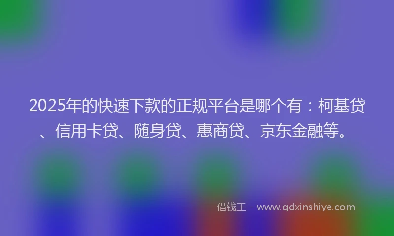 2025年的快速下款的正规平台是哪个有：柯基贷、信用卡贷、随身贷、惠商贷、京东金融等。