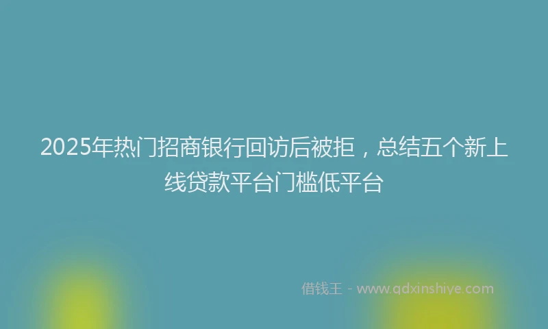 2025年热门招商银行回访后被拒，总结五个新上线贷款平台门槛低平台