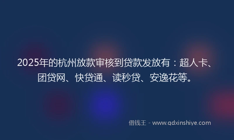 2025年的杭州放款审核到贷款发放有：超人卡、团贷网、快贷通、读秒贷、安逸花等。
