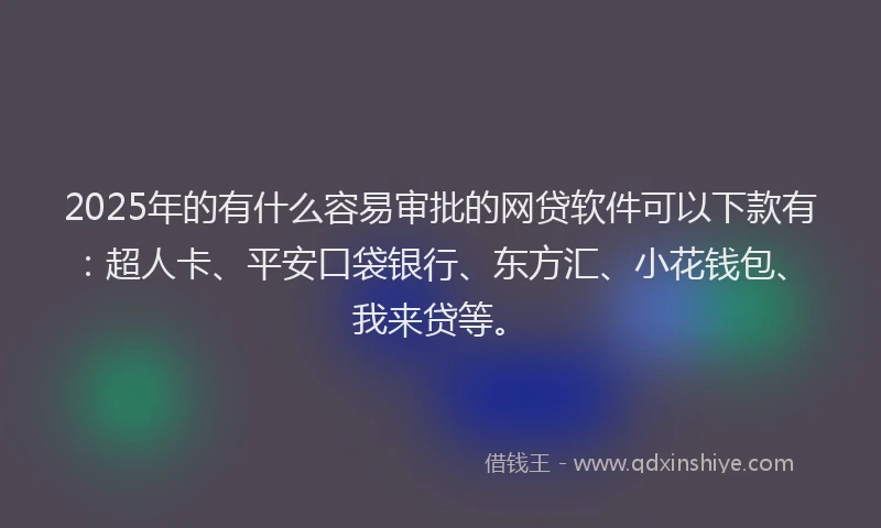 2025年的有什么容易审批的网贷软件可以下款有：超人卡、平安口袋银行、东方汇、小花钱包、我来贷等。