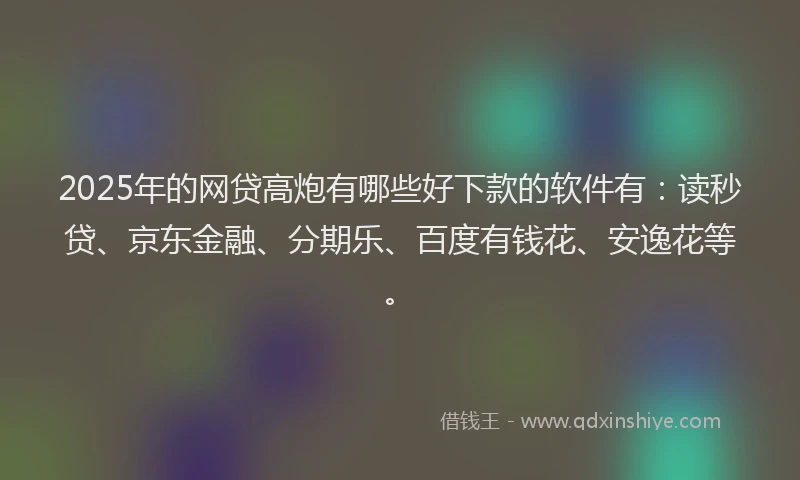 2025年的网贷高炮有哪些好下款的软件有：读秒贷、京东金融、分期乐、百度有钱花、安逸花等。