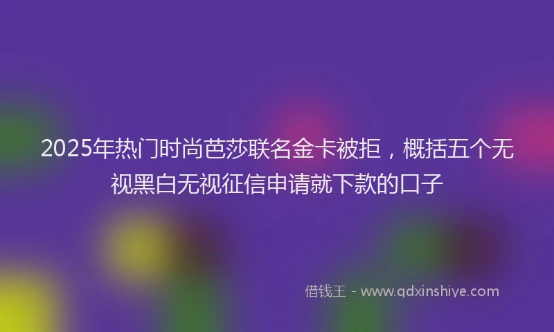 2025年热门时尚芭莎联名金卡被拒，概括五个无视黑白无视征信申请就下款的口子