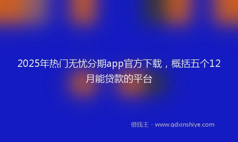 2025年热门无忧分期app官方下载，概括五个12月能贷款的平台