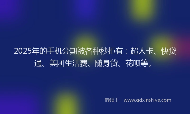 2025年的手机分期被各种秒拒有：超人卡、快贷通、美团生活费、随身贷、花呗等。