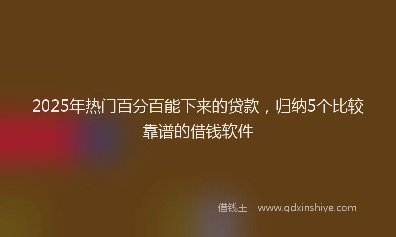 2025年热门百分百能下来的贷款，归纳5个比较靠谱的借钱软件