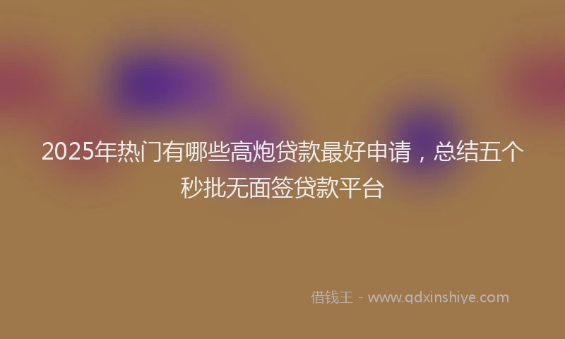 2025年热门有哪些高炮贷款最好申请，总结五个秒批无面签贷款平台