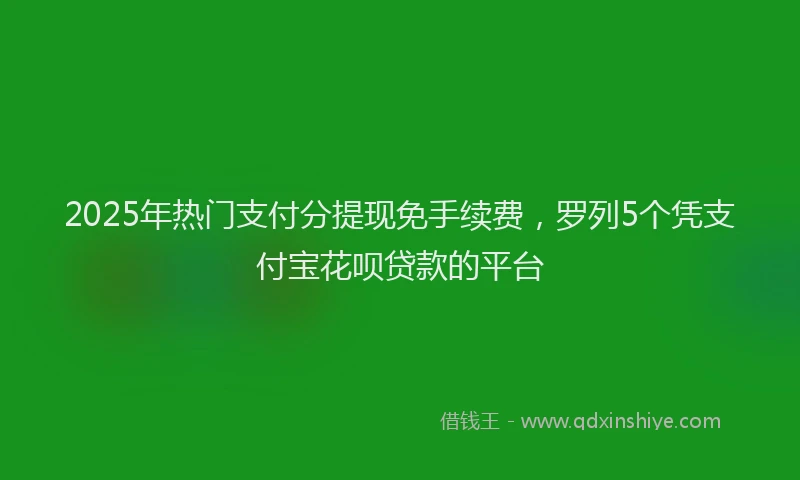 2025年热门支付分提现免手续费，罗列5个凭支付宝花呗贷款的平台