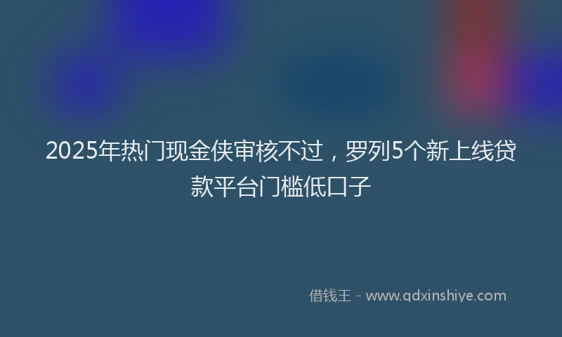 2025年热门现金侠审核不过，罗列5个新上线贷款平台门槛低口子