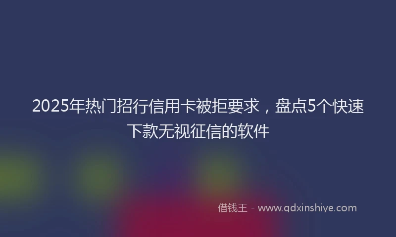 2025年热门招行信用卡被拒要求，盘点5个快速下款无视征信的软件