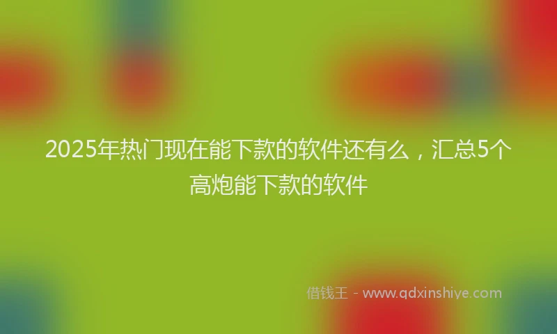 2025年热门现在能下款的软件还有么，汇总5个高炮能下款的软件